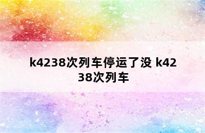 k4238次列车停运了没 k4238次列车